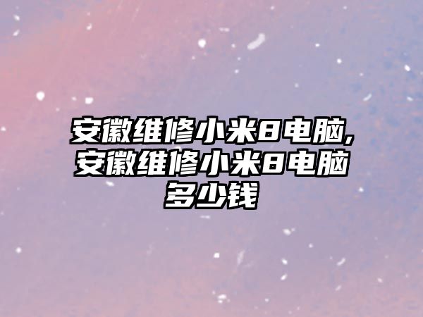 安徽維修小米8電腦,安徽維修小米8電腦多少錢