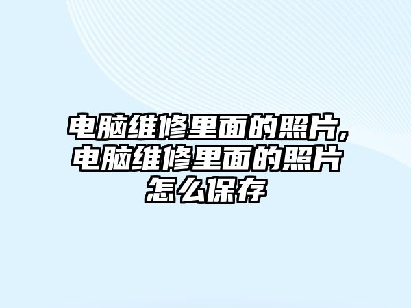 電腦維修里面的照片,電腦維修里面的照片怎么保存