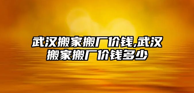 武漢搬家搬廠價錢,武漢搬家搬廠價錢多少