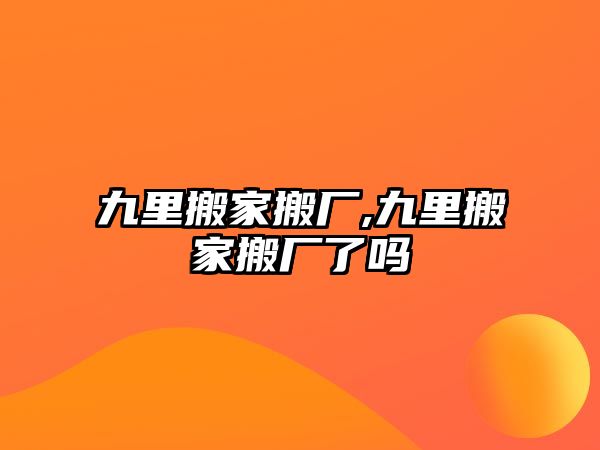 九里搬家搬廠,九里搬家搬廠了嗎