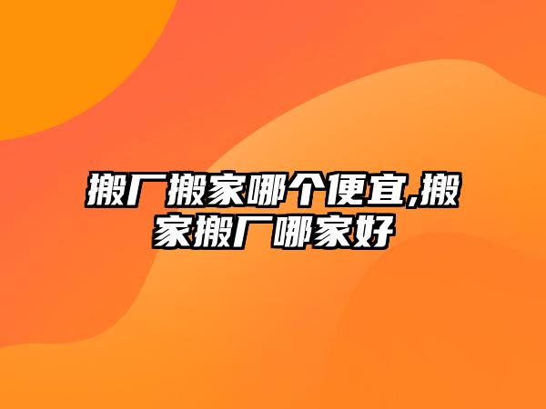 搬廠搬家哪個便宜,搬家搬廠哪家好