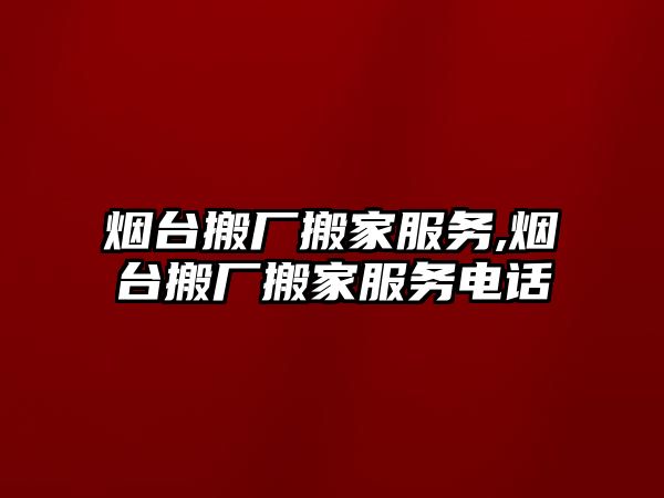 煙臺搬廠搬家服務,煙臺搬廠搬家服務電話