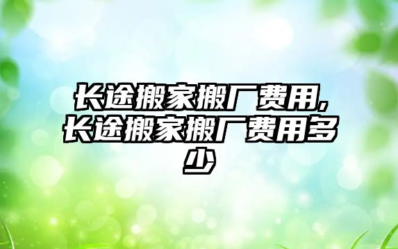 長途搬家搬廠費(fèi)用,長途搬家搬廠費(fèi)用多少