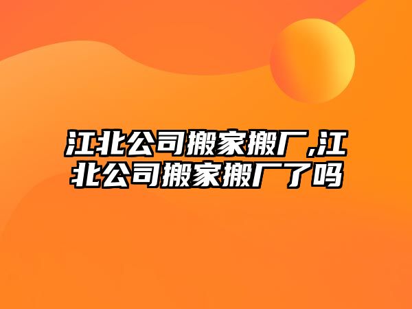 江北公司搬家搬廠,江北公司搬家搬廠了嗎