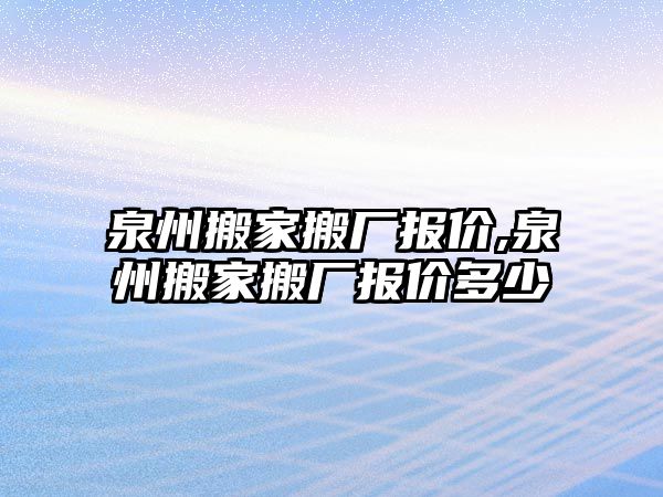 泉州搬家搬廠報價,泉州搬家搬廠報價多少