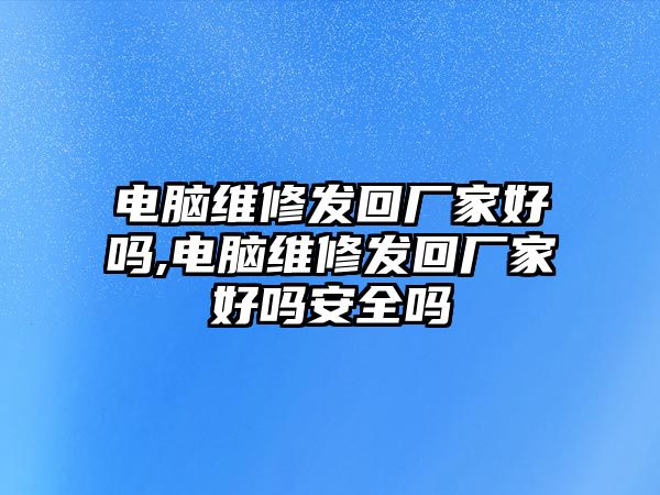 電腦維修發回廠家好嗎,電腦維修發回廠家好嗎安全嗎