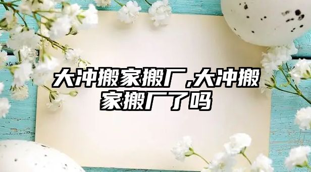 大沖搬家搬廠,大沖搬家搬廠了嗎