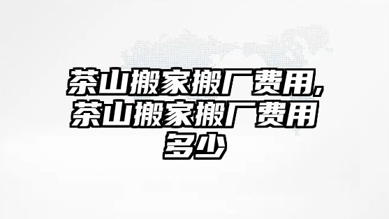 茶山搬家搬廠費用,茶山搬家搬廠費用多少