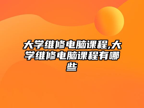 大學維修電腦課程,大學維修電腦課程有哪些