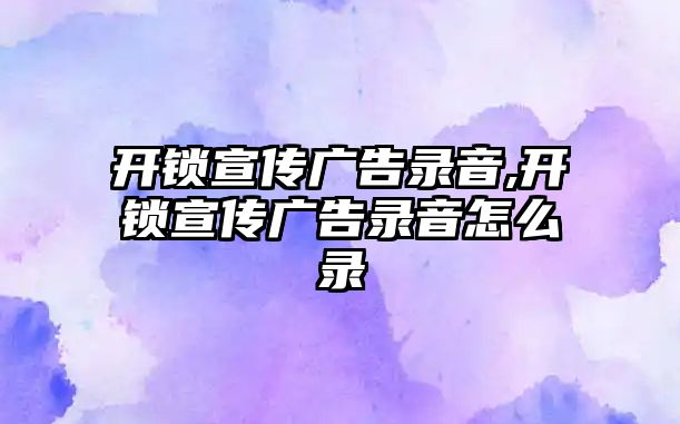 開鎖宣傳廣告錄音,開鎖宣傳廣告錄音怎么錄