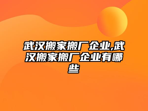 武漢搬家搬廠企業(yè),武漢搬家搬廠企業(yè)有哪些