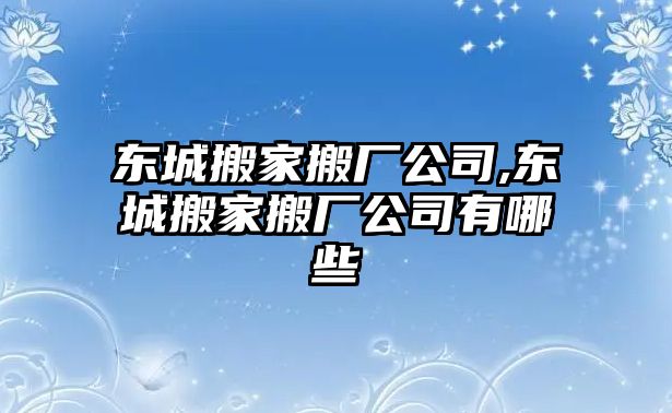 東城搬家搬廠公司,東城搬家搬廠公司有哪些