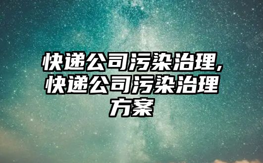 快遞公司污染治理,快遞公司污染治理方案