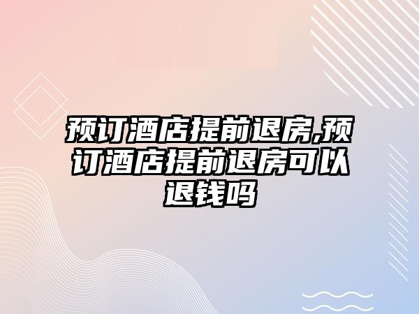 預(yù)訂酒店提前退房,預(yù)訂酒店提前退房可以退錢嗎