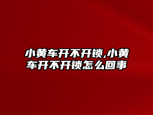 小黃車開不開鎖,小黃車開不開鎖怎么回事