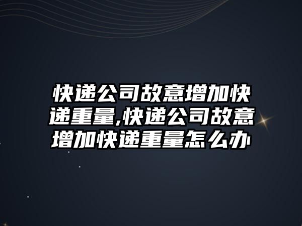 快遞公司故意增加快遞重量,快遞公司故意增加快遞重量怎么辦