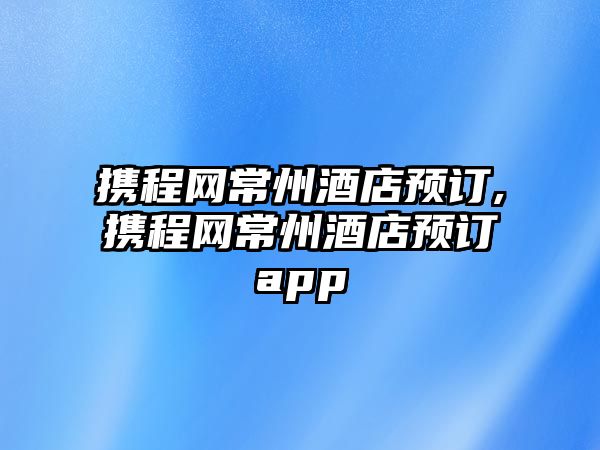 攜程網常州酒店預訂,攜程網常州酒店預訂app