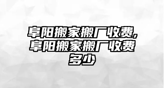 阜陽搬家搬廠收費,阜陽搬家搬廠收費多少