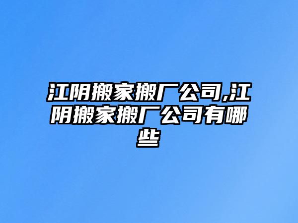 江陰搬家搬廠公司,江陰搬家搬廠公司有哪些