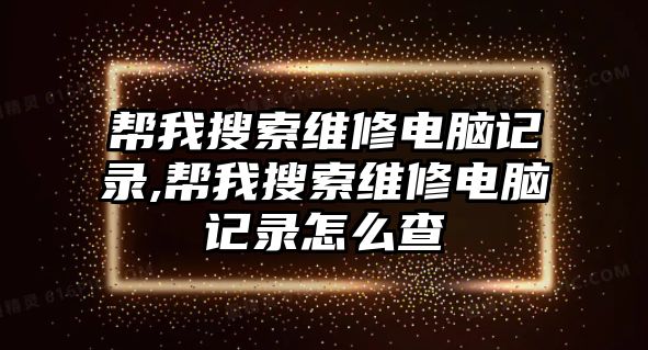 幫我搜索維修電腦記錄,幫我搜索維修電腦記錄怎么查