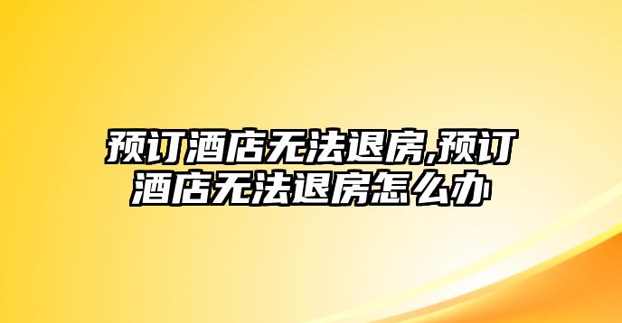 預訂酒店無法退房,預訂酒店無法退房怎么辦