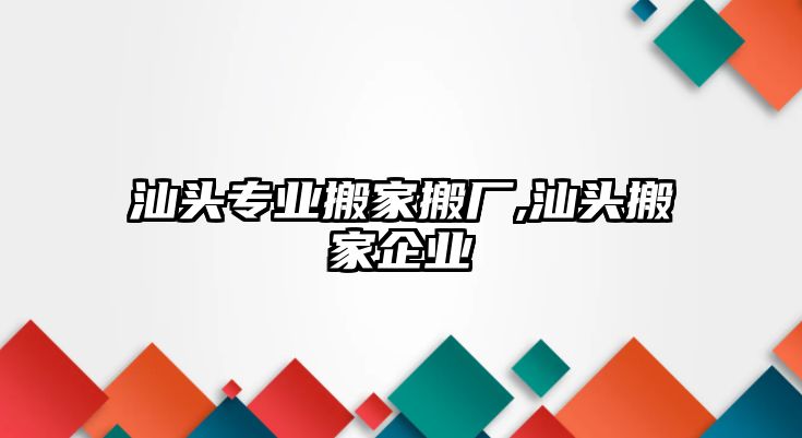 汕頭專業(yè)搬家搬廠,汕頭搬家企業(yè)