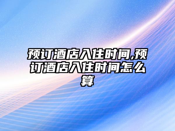 預(yù)訂酒店入住時(shí)間,預(yù)訂酒店入住時(shí)間怎么算