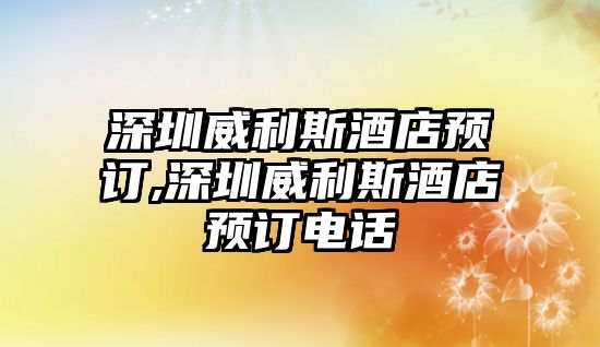 深圳威利斯酒店預訂,深圳威利斯酒店預訂電話