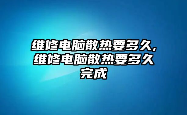 維修電腦散熱要多久,維修電腦散熱要多久完成