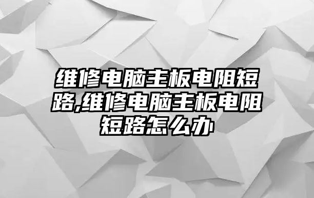 維修電腦主板電阻短路,維修電腦主板電阻短路怎么辦