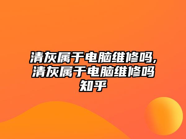 清灰屬于電腦維修嗎,清灰屬于電腦維修嗎知乎