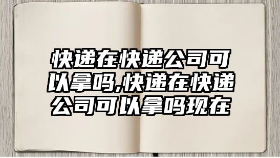 快遞在快遞公司可以拿嗎,快遞在快遞公司可以拿嗎現在