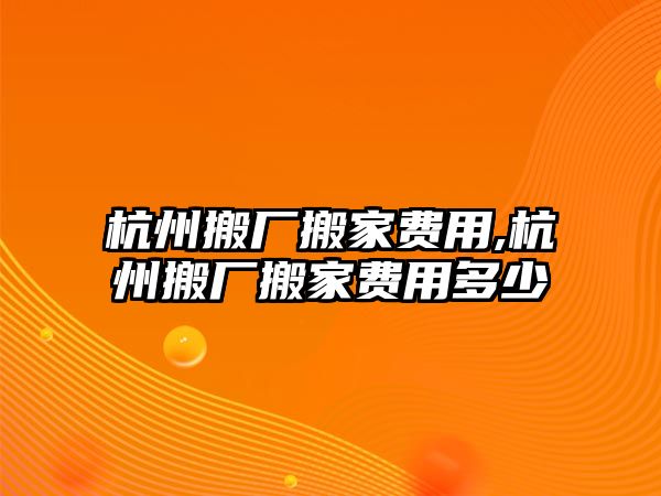 杭州搬廠搬家費用,杭州搬廠搬家費用多少