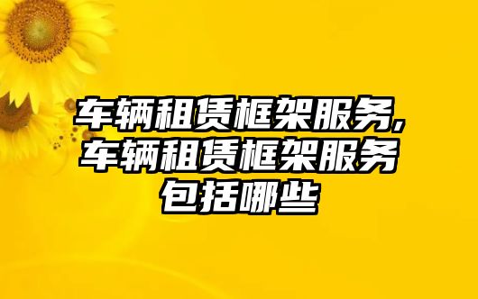 車輛租賃框架服務(wù),車輛租賃框架服務(wù)包括哪些