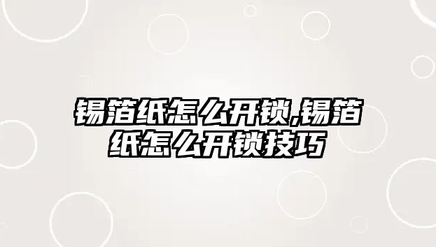 錫箔紙怎么開鎖,錫箔紙怎么開鎖技巧