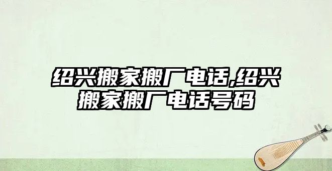 紹興搬家搬廠電話,紹興搬家搬廠電話號碼