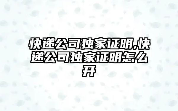 快遞公司獨家證明,快遞公司獨家證明怎么開