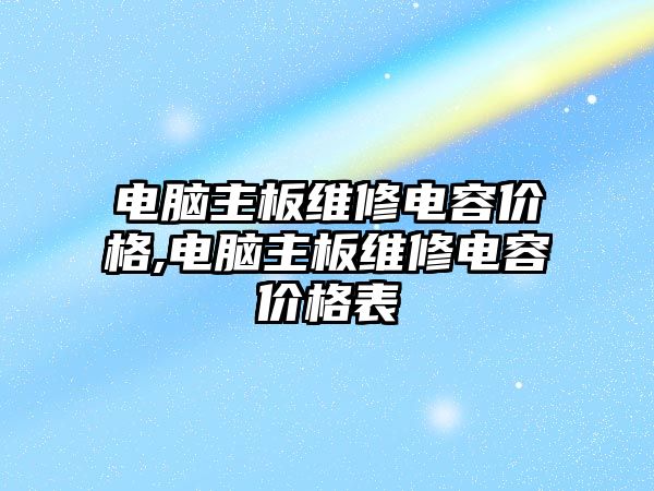 電腦主板維修電容價格,電腦主板維修電容價格表