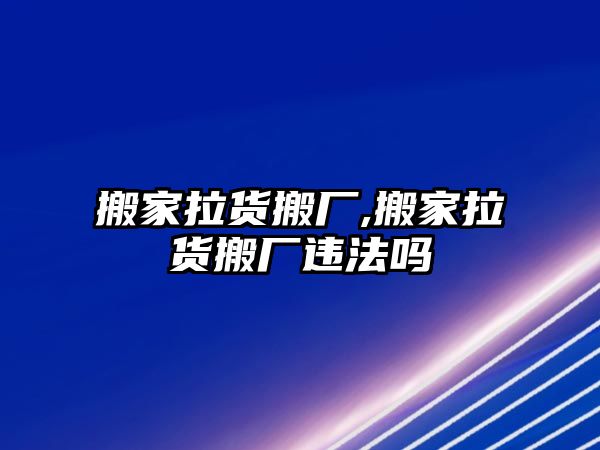 搬家拉貨搬廠,搬家拉貨搬廠違法嗎