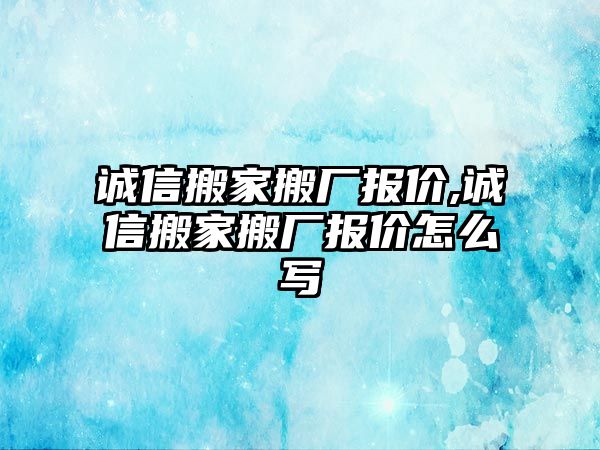 誠信搬家搬廠報價,誠信搬家搬廠報價怎么寫