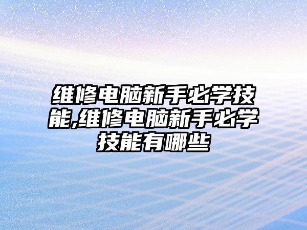 維修電腦新手必學技能,維修電腦新手必學技能有哪些