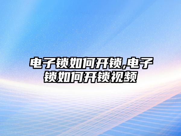 電子鎖如何開鎖,電子鎖如何開鎖視頻