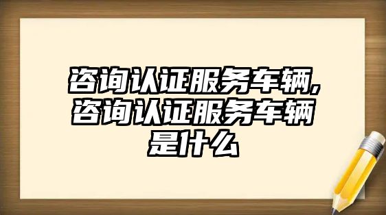 咨詢認證服務車輛,咨詢認證服務車輛是什么