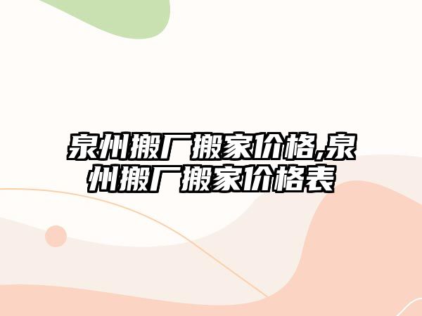 泉州搬廠搬家價格,泉州搬廠搬家價格表