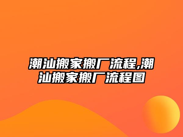 潮汕搬家搬廠流程,潮汕搬家搬廠流程圖