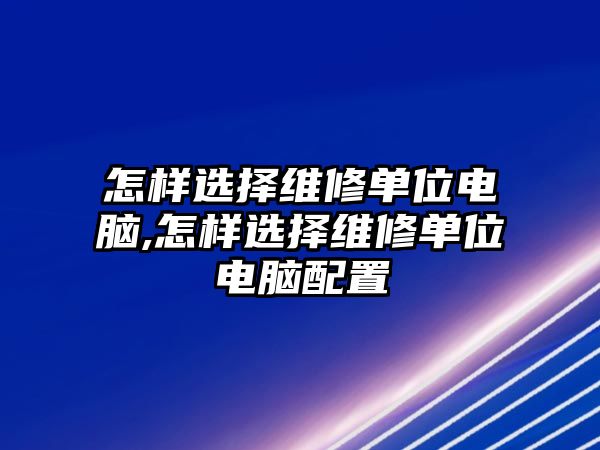 怎樣選擇維修單位電腦,怎樣選擇維修單位電腦配置