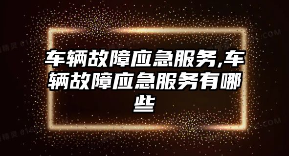 車輛故障應急服務,車輛故障應急服務有哪些