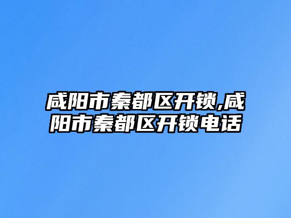 咸陽市秦都區開鎖,咸陽市秦都區開鎖電話