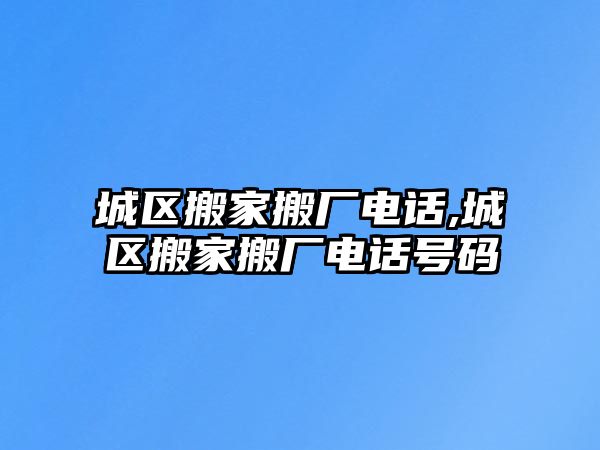 城區搬家搬廠電話,城區搬家搬廠電話號碼