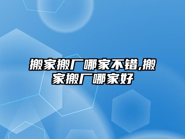 搬家搬廠哪家不錯,搬家搬廠哪家好